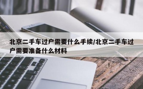 北京二手车过户需要什么手续/北京二手车过户需要准备什么材料