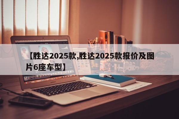 【胜达2025款,胜达2025款报价及图片6座车型】