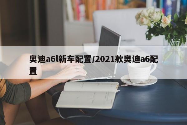 奥迪a6l新车配置/2021款奥迪a6配置