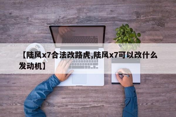【陆风x7合法改路虎,陆风x7可以改什么发动机】