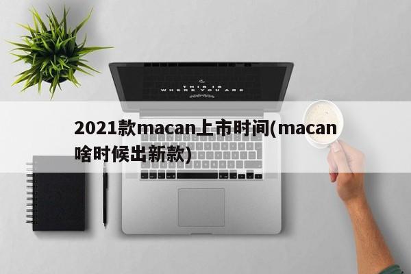 2021款macan上市时间(macan啥时候出新款)
