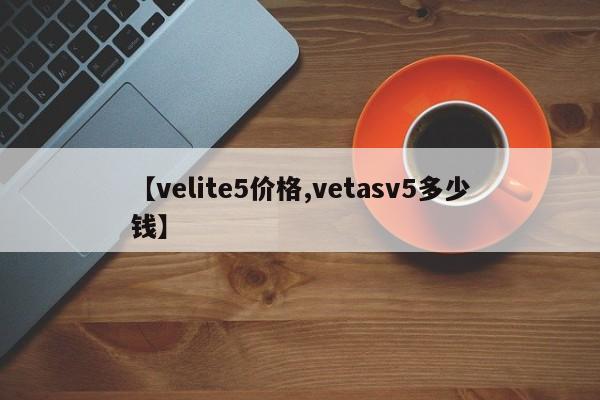 【velite5价格,vetasv5多少钱】