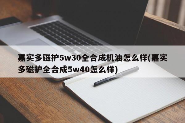 嘉实多磁护5w30全合成机油怎么样(嘉实多磁护全合成5w40怎么样)