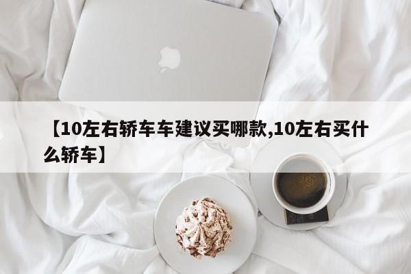 【10左右轿车车建议买哪款,10左右买什么轿车】