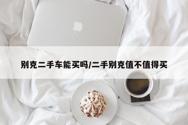 别克二手车能买吗/二手别克值不值得买