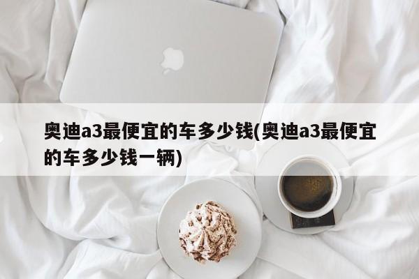 奥迪a3最便宜的车多少钱(奥迪a3最便宜的车多少钱一辆)