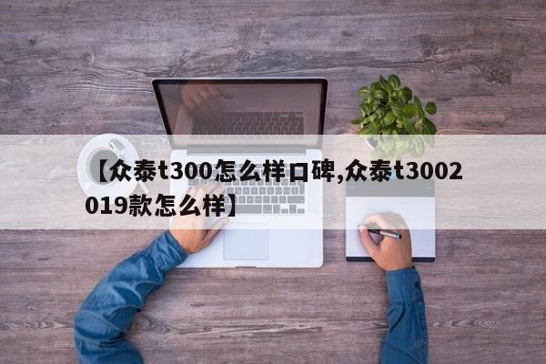 【众泰t300怎么样口碑,众泰t3002019款怎么样】