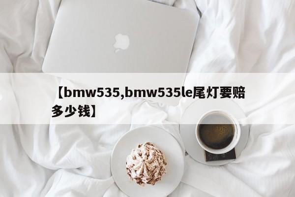 【bmw535,bmw535le尾灯要赔多少钱】