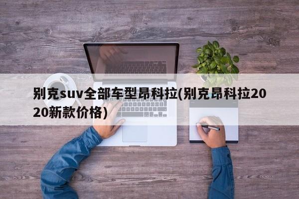 别克suv全部车型昂科拉(别克昂科拉2020新款价格)