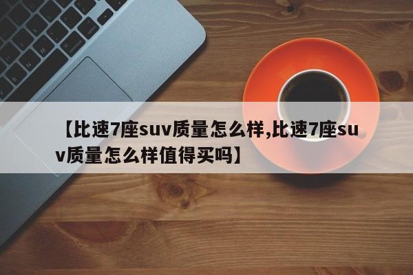 【比速7座suv质量怎么样,比速7座suv质量怎么样值得买吗】