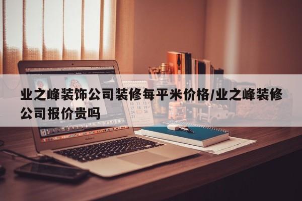 业之峰装饰公司装修每平米价格/业之峰装修公司报价贵吗