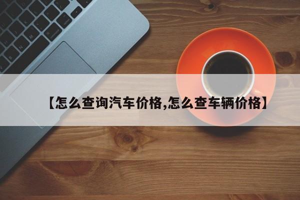 【怎么查询汽车价格,怎么查车辆价格】
