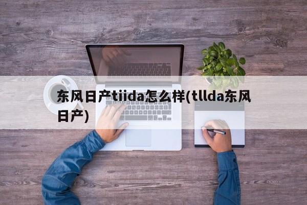 东风日产tiida怎么样(tllda东风日产)