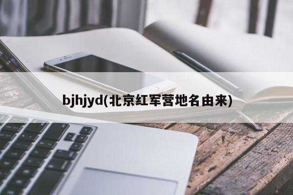 bjhjyd(北京红军营地名由来)