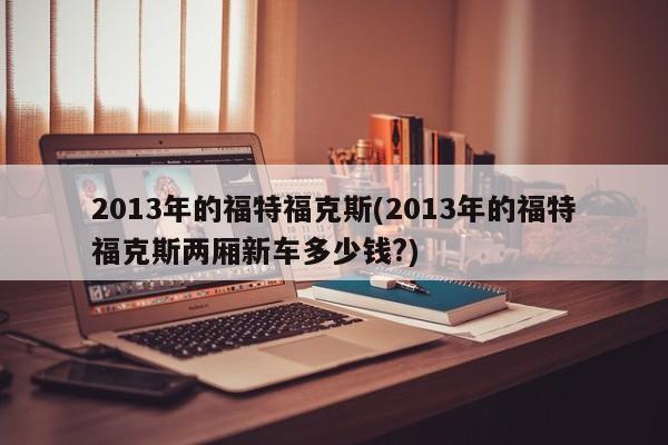 2013年的福特福克斯(2013年的福特福克斯两厢新车多少钱?)