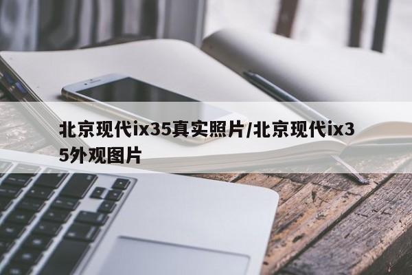 北京现代ix35真实照片/北京现代ix35外观图片