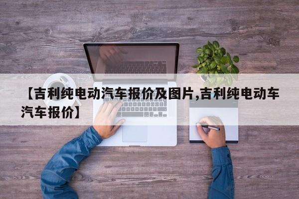 【吉利纯电动汽车报价及图片,吉利纯电动车汽车报价】