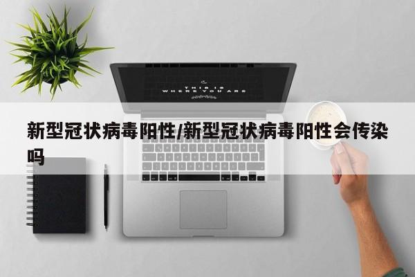 新型冠状病毒阳性/新型冠状病毒阳性会传染吗
