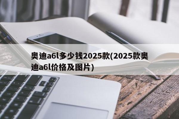 奥迪a6l多少钱2025款(2025款奥迪a6l价格及图片)