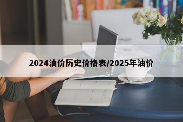2024油价历史价格表/2025年油价