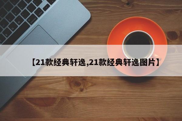 【21款经典轩逸,21款经典轩逸图片】