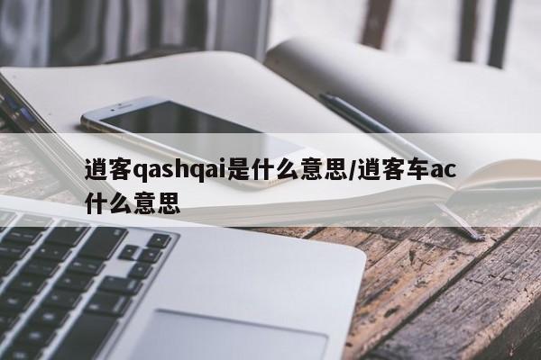 逍客qashqai是什么意思/逍客车ac什么意思