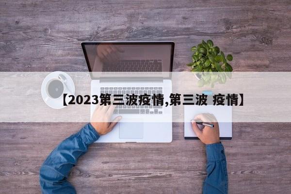 【2023第三波疫情,第三波 疫情】