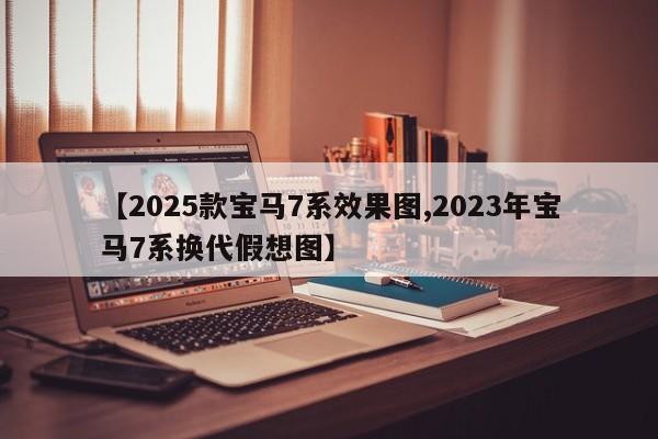 【2025款宝马7系效果图,2023年宝马7系换代假想图】