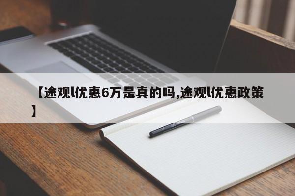 【途观l优惠6万是真的吗,途观l优惠政策】