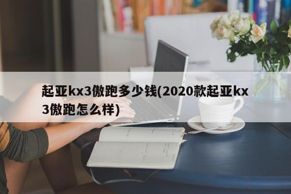 起亚kx3傲跑多少钱(2020款起亚kx3傲跑怎么样)