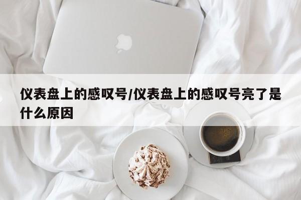 仪表盘上的感叹号/仪表盘上的感叹号亮了是什么原因