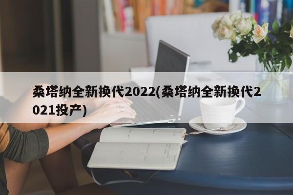 桑塔纳全新换代2022(桑塔纳全新换代2021投产)