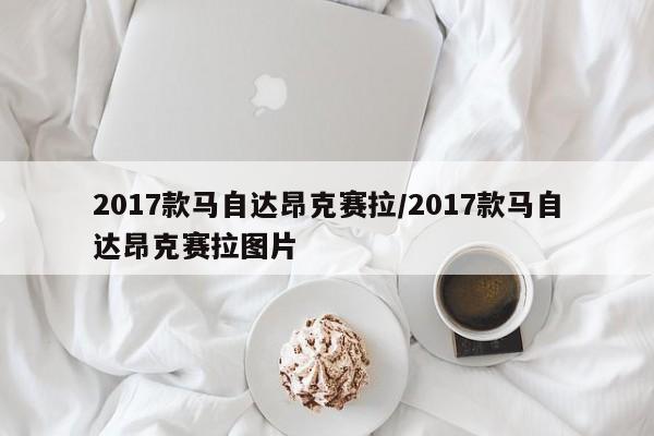 2017款马自达昂克赛拉/2017款马自达昂克赛拉图片