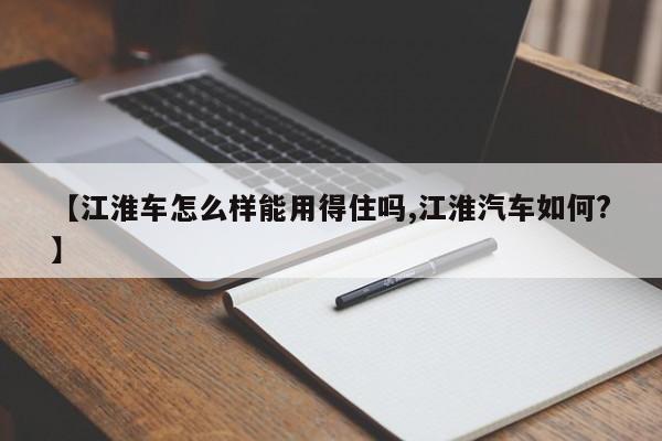 【江淮车怎么样能用得住吗,江淮汽车如何?】