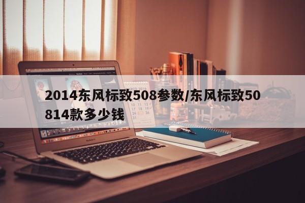 2014东风标致508参数/东风标致50814款多少钱