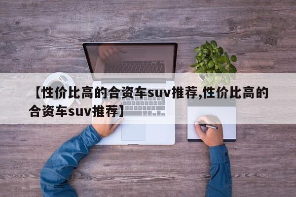 【性价比高的合资车suv推荐,性价比高的合资车suv推荐】