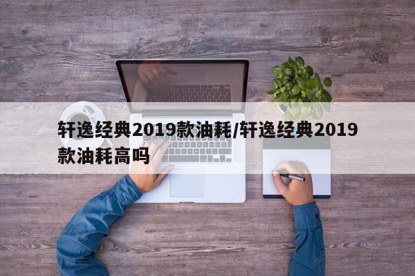 轩逸经典2019款油耗/轩逸经典2019款油耗高吗