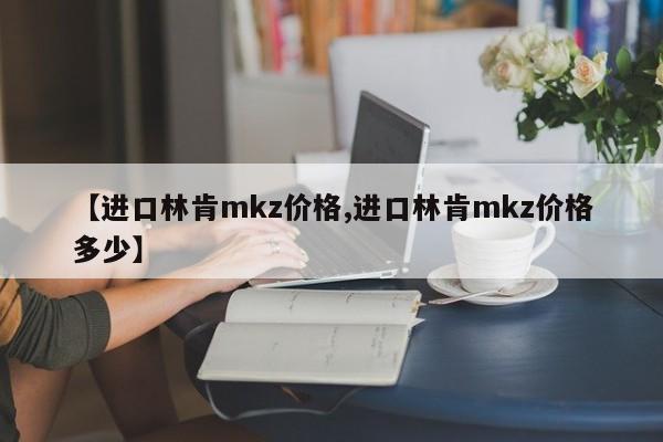 【进口林肯mkz价格,进口林肯mkz价格多少】