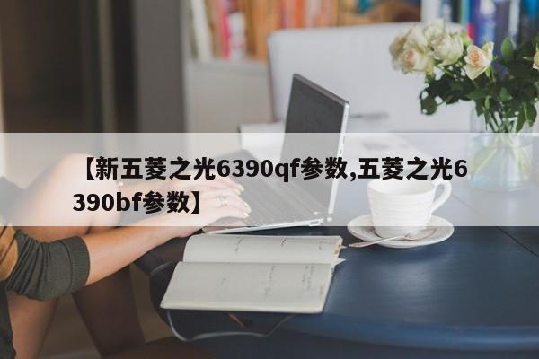 【新五菱之光6390qf参数,五菱之光6390bf参数】