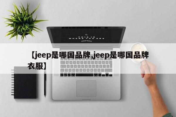 【jeep是哪国品牌,jeep是哪国品牌衣服】